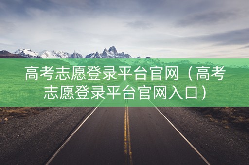高考志愿登录平台官网（高考志愿登录平台官网入口）