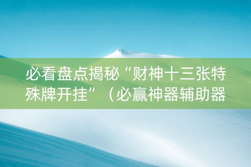 必看盘点揭秘“财神十三张特殊牌开挂”（必赢神器辅助器)