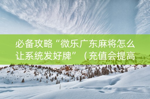 必备攻略“微乐广东麻将怎么让系统发好牌”（充值会提高胜率么)
