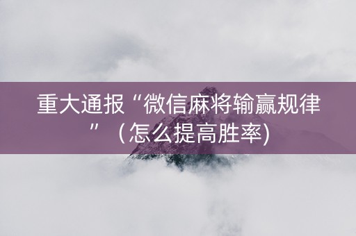 重大通报“微信麻将输赢规律”（怎么提高胜率)