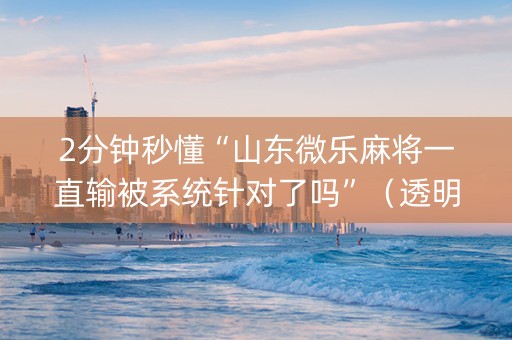 2分钟秒懂“山东微乐麻将一直输被系统针对了吗”（透明器教程)
