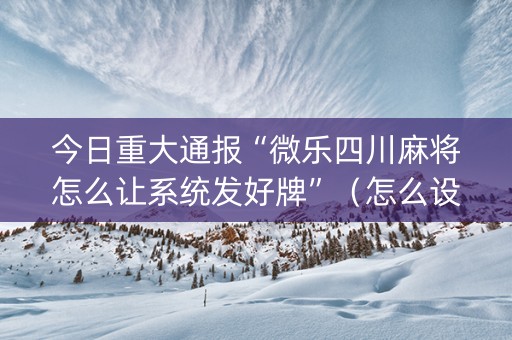 今日重大通报“微乐四川麻将怎么让系统发好牌”（怎么设置才能赢)