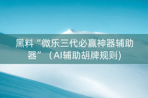 黑料“微乐三代必赢神器辅助器”（AI辅助胡牌规则)