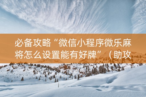 必备攻略“微信小程序微乐麻将怎么设置能有好牌”（助攻神器)