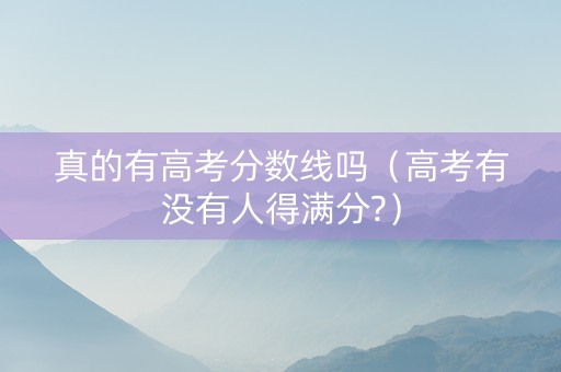 真的有高考分数线吗（高考有没有人得满分?）