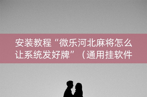 安装教程“微乐河北麻将怎么让系统发好牌”（通用挂软件多少钱)