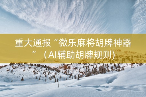 重大通报“微乐麻将胡牌神器”（AI辅助胡牌规则)
