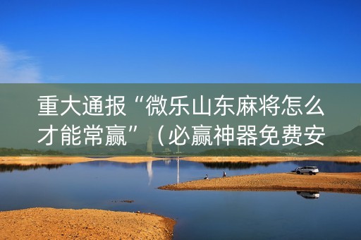 重大通报“微乐山东麻将怎么才能常赢”（必赢神器免费安装)