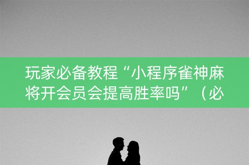 玩家必备教程“小程序雀神麻将开会员会提高胜率吗”（必赢神器)