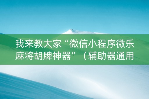 我来教大家“微信小程序微乐麻将胡牌神器”（辅助器通用版)