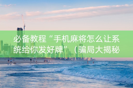 必备教程“手机麻将怎么让系统给你发好牌”（骗局大揭秘)