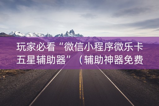 玩家必看“微信小程序微乐卡五星辅助器”（辅助神器免费)