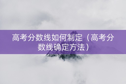 高考分数线如何制定（高考分数线确定方法）