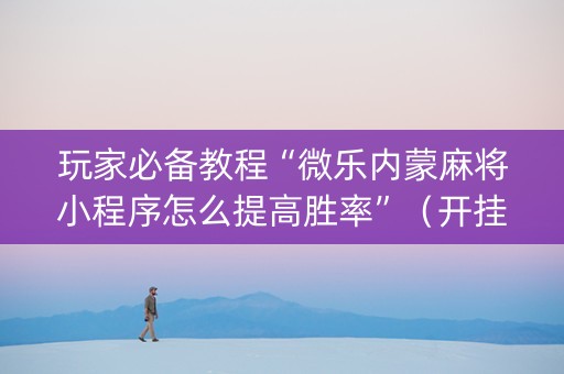 玩家必备教程“微乐内蒙麻将小程序怎么提高胜率”（开挂辅助器脚本)