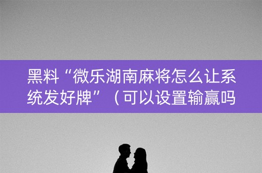 黑料“微乐湖南麻将怎么让系统发好牌”（可以设置输赢吗)