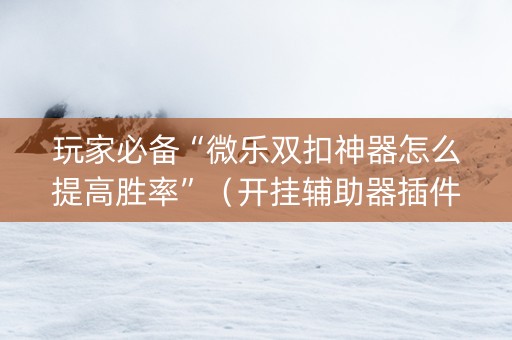 玩家必备“微乐双扣神器怎么提高胜率”（开挂辅助器插件)