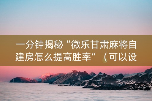 一分钟揭秘“微乐甘肃麻将自建房怎么提高胜率”（可以设置输赢吗)
