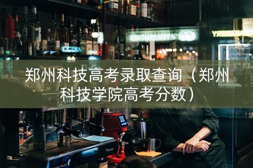 郑州科技高考录取查询（郑州科技学院高考分数）