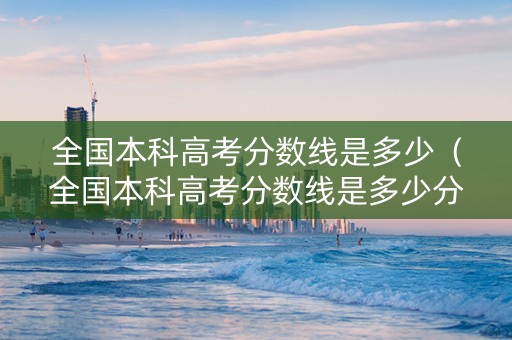 全国本科高考分数线是多少（全国本科高考分数线是多少分）