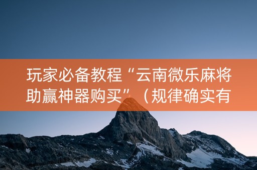 玩家必备教程“云南微乐麻将助赢神器购买”（规律确实有挂)