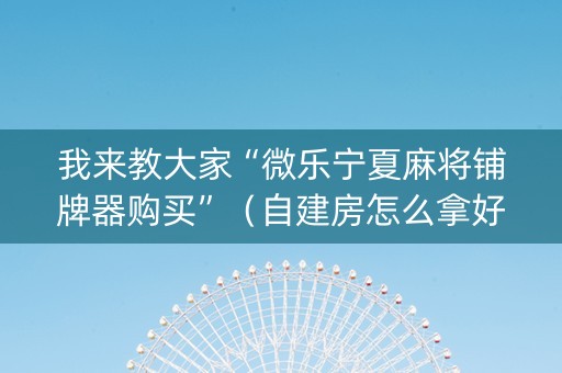 我来教大家“微乐宁夏麻将铺牌器购买”（自建房怎么拿好牌)