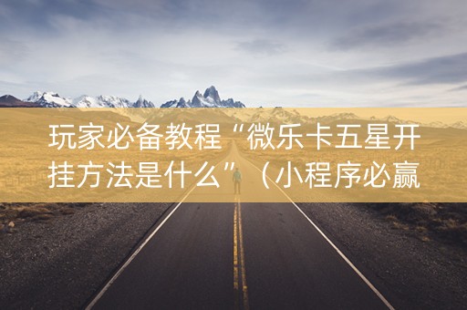 玩家必备教程“微乐卡五星开挂方法是什么”（小程序必赢神器)