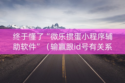 终于懂了“微乐掼蛋小程序辅助软件”（输赢跟id号有关系吗)