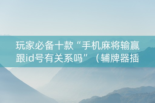 玩家必备十款“手机麻将输赢跟id号有关系吗”（辅牌器插件购买)