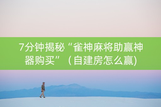 7分钟揭秘“雀神麻将助赢神器购买”（自建房怎么赢)