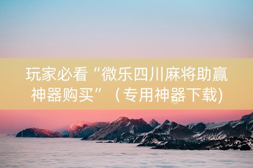 玩家必看“微乐四川麻将助赢神器购买”（专用神器下载)