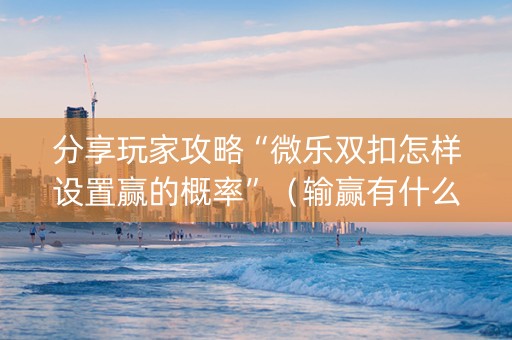 分享玩家攻略“微乐双扣怎样设置赢的概率”（输赢有什么规律)