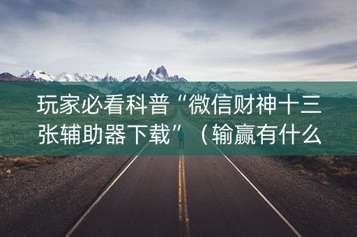 玩家必看科普“微信财神十三张辅助器下载”（输赢有什么规律)
