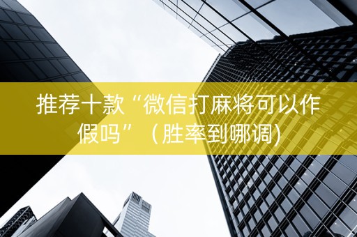 推荐十款“微信打麻将可以作假吗”（胜率到哪调)