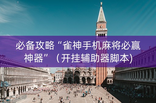 必备攻略“雀神手机麻将必赢神器”（开挂辅助器脚本)