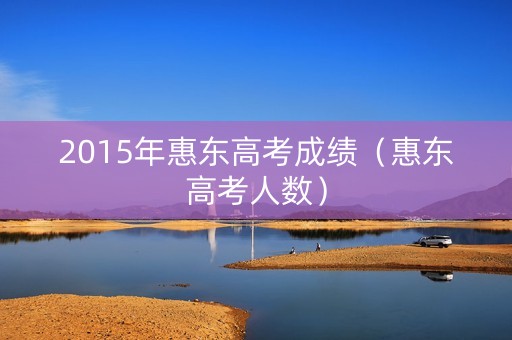 2015年惠东高考成绩（惠东高考人数）