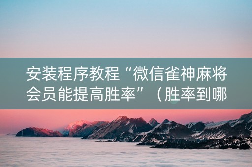 安装程序教程“微信雀神麻将会员能提高胜率”（胜率到哪调)