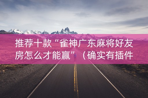推荐十款“雀神广东麻将好友房怎么才能赢”（确实有插件吗)