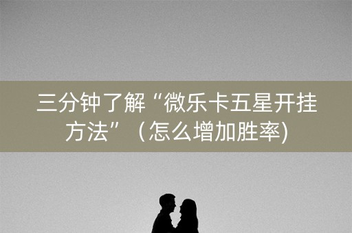 三分钟了解“微乐卡五星开挂方法”（怎么增加胜率)