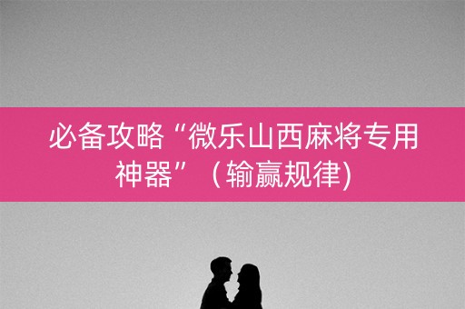 必备攻略“微乐山西麻将专用神器”（输赢规律)