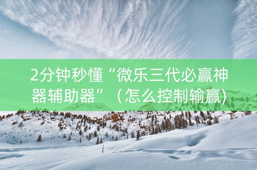 2分钟秒懂“微乐三代必赢神器辅助器”（怎么控制输赢)