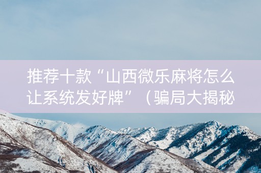 推荐十款“山西微乐麻将怎么让系统发好牌”（骗局大揭秘)