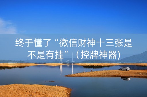 终于懂了“微信财神十三张是不是有挂”（控牌神器)