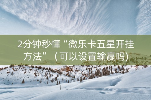 2分钟秒懂“微乐卡五星开挂方法”（可以设置输赢吗)