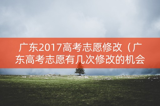 广东2017高考志愿修改（广东高考志愿有几次修改的机会）