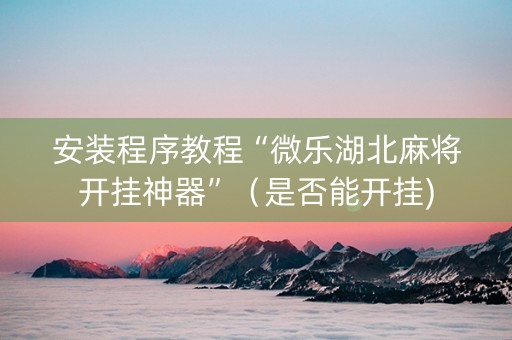安装程序教程“微乐湖北麻将开挂神器”（是否能开挂)