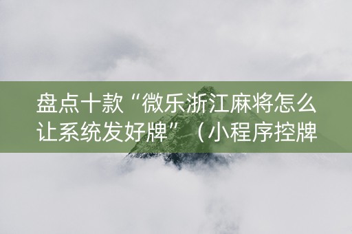 盘点十款“微乐浙江麻将怎么让系统发好牌”（小程序控牌器)