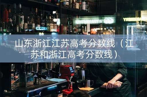 山东浙江江苏高考分数线（江苏和浙江高考分数线）