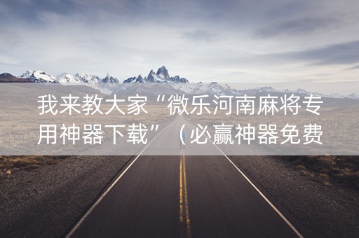 我来教大家“微乐河南麻将专用神器下载”（必赢神器免费安装)