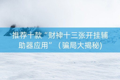 推荐十款“财神十三张开挂辅助器应用”（骗局大揭秘)