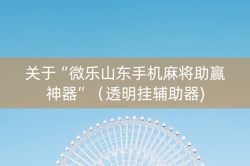 关于“微乐山东手机麻将助赢神器”（透明挂辅助器)